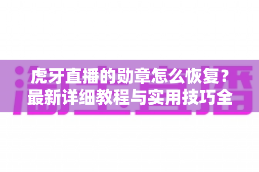 虎牙直播的勋章怎么恢复？最新详细教程与实用技巧全解析