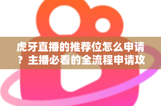 虎牙直播的推荐位怎么申请？主播必看的全流程申请攻略与实用技巧