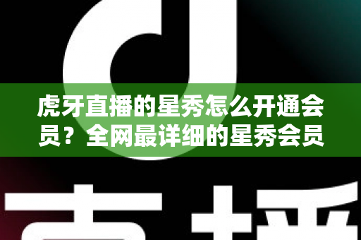 虎牙直播的星秀怎么开通会员?全网最详细的星秀会员开通攻略与权益解析 虎牙直播的星秀怎么开通会员?全网最详细的星秀会员开通攻略与权益解析