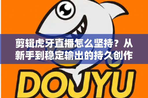剪辑虎牙直播怎么坚持?从新手到稳定输出的持久创作全攻略 剪辑虎牙直播怎么坚持?从新手到稳定输出的持久创作全攻略