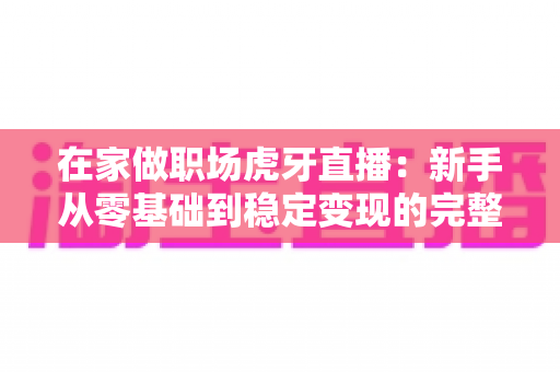 在家做职场虎牙直播：新手从零基础到稳定变现的完整实战指南