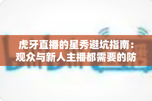虎牙直播的星秀避坑指南：观众与新人主播都需要的防坑手册