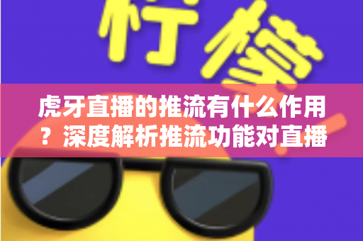 虎牙直播的推流有什么作用？深度解析推流功能对直播质量与人气提升的核心价值