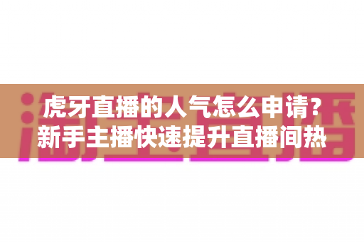 虎牙直播的人气怎么申请?新手主播快速提升直播间热度的全流程实用指南 虎牙直播的人气怎么申请?新手主播快速提升直播间热度的全流程实用指南