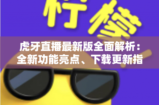 虎牙直播最新版全面解析:全新功能亮点、下载更新指南与实用技巧一网打尽 虎牙直播最新版全面解析:全新功能亮点、下载更新指南与实用技巧一网打尽