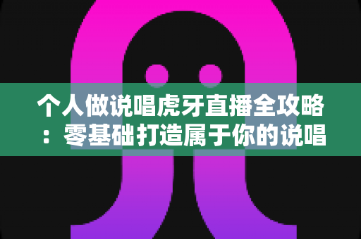 个人做说唱虎牙直播全攻略：零基础打造属于你的说唱直播间