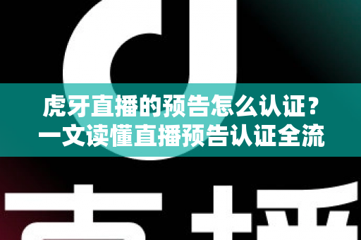 虎牙直播的预告怎么认证？一文读懂直播预告认证全流程与运营技巧