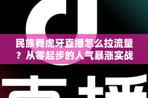 民族舞虎牙直播怎么拉流量?从零起步的人气暴涨实战全攻略 民族舞虎牙直播怎么拉流量?从零起步的人气暴涨实战全攻略