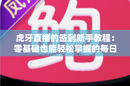 虎牙直播的签到新手教程:零基础也能轻松掌握的每日领奖全攻略 虎牙直播的签到新手教程:零基础也能轻松掌握的每日领奖全攻略