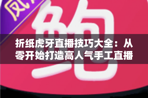 折纸虎牙直播技巧大全：从零开始打造高人气手工直播间的实战指南