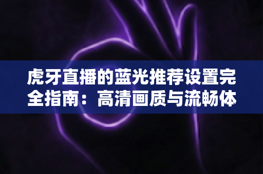 虎牙直播的蓝光推荐设置完全指南：高清画质与流畅体验兼得的最优方案