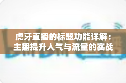 虎牙直播的标题功能详解：主播提升人气与流量的实战运营指南