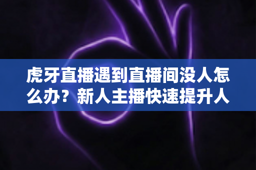 虎牙直播遇到直播间没人怎么办?新人主播快速提升人气实用指南 虎牙直播遇到直播间没人怎么办?新人主播快速提升人气实用指南