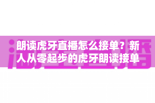 朗读虎牙直播怎么接单?新人从零起步的虎牙朗读接单赚钱全攻略与实战指南 朗读虎牙直播怎么接单?新人从零起步的虎牙朗读接单赚钱全攻略与实战指南