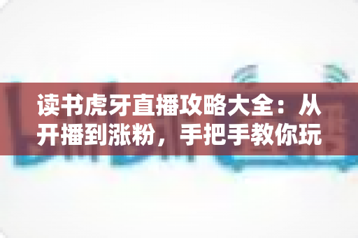 读书虎牙直播攻略大全：从开播到涨粉，手把手教你玩转沉浸式学习直播