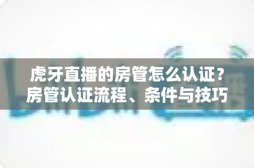 虎牙直播的房管怎么认证?房管认证流程、条件与技巧全解析 虎牙直播的房管怎么认证?房管认证流程、条件与技巧全解析