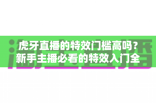 虎牙直播的特效门槛高吗？新手主播必看的特效入门全解析