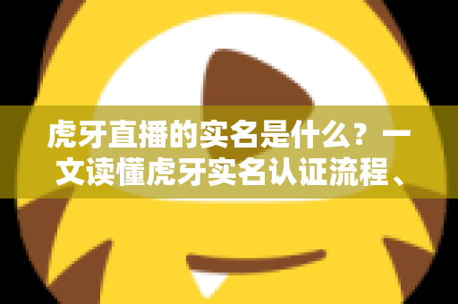 虎牙直播的实名是什么?一文读懂虎牙实名认证流程、作用与常见问题 虎牙直播的实名是什么?一文读懂虎牙实名认证流程、作用与常见问题