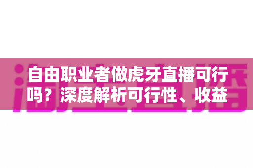 自由职业者做虎牙直播可行吗？深度解析可行性、收益模式与新手入门全指南