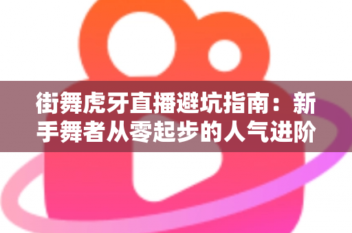 街舞虎牙直播避坑指南:新手舞者从零起步的人气进阶全攻略 街舞虎牙直播避坑指南:新手舞者从零起步的人气进阶全攻略