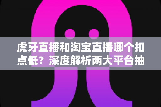 虎牙直播和淘宝直播哪个扣点低?深度解析两大平台抽成差异,助你选对直播赛道 虎牙直播和淘宝直播哪个扣点低?深度解析两大平台抽成差异,助你选对直播赛道