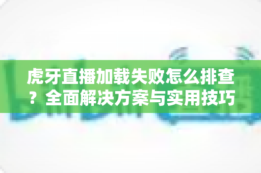 虎牙直播加载失败怎么排查?全面解决方案与实用技巧助你快速恢复观看体验 虎牙直播加载失败怎么排查?全面解决方案与实用技巧助你快速恢复观看体验