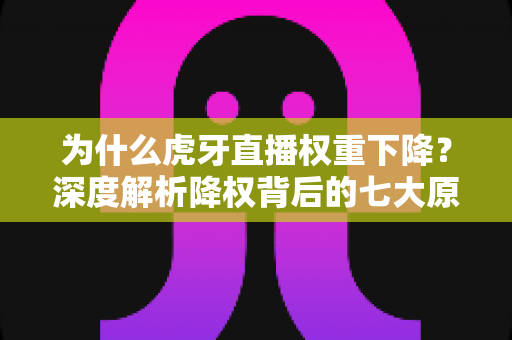 为什么虎牙直播权重下降?深度解析降权背后的七大原因与快速恢复流量的实战攻略 为什么虎牙直播权重下降?深度解析降权背后的七大原因与快速恢复流量的实战攻略