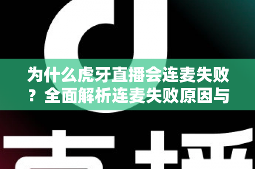 为什么虎牙直播会连麦失败？全面解析连麦失败原因与实用解决方法大全