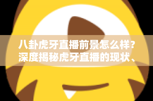 八卦虎牙直播前景怎么样?深度揭秘虎牙直播的现状、挑战与未来机遇,看懂直播行业下一站风口 八卦虎牙直播前景怎么样?深度揭秘虎牙直播的现状、挑战与未来机遇,看懂直播行业下一站风口