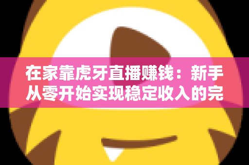 在家靠虎牙直播赚钱：新手从零开始实现稳定收入的完整指南
