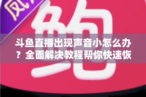 斗鱼直播出现声音小怎么办?全面解决教程帮你快速恢复音量 斗鱼直播出现声音小怎么办?全面解决教程帮你快速恢复音量