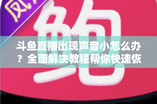 斗鱼直播出现声音小怎么办?全面解决教程帮你快速恢复音量 斗鱼直播出现声音小怎么办?全面解决教程帮你快速恢复音量