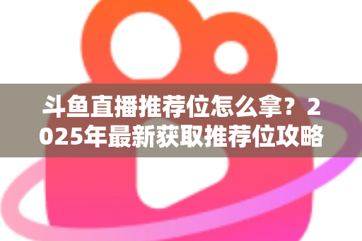 斗鱼直播推荐位怎么拿?2025年最新获取推荐位攻略与实战技巧全解析 斗鱼直播推荐位怎么拿?2025年最新获取推荐位攻略与实战技巧全解析