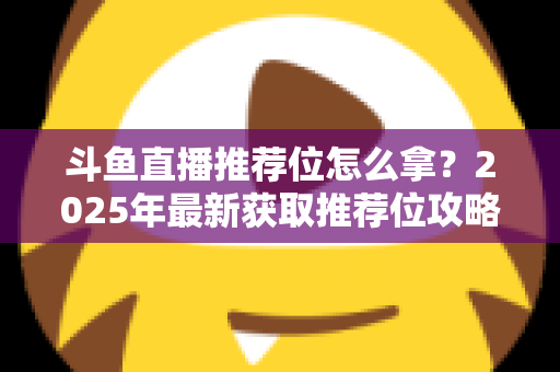 斗鱼直播推荐位怎么拿？2025年最新获取推荐位攻略与实战技巧全解析