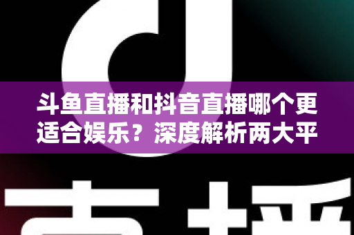 斗鱼直播和抖音直播哪个更适合娱乐?深度解析两大平台的娱乐体验差异 斗鱼直播和抖音直播哪个更适合娱乐?深度解析两大平台的娱乐体验差异