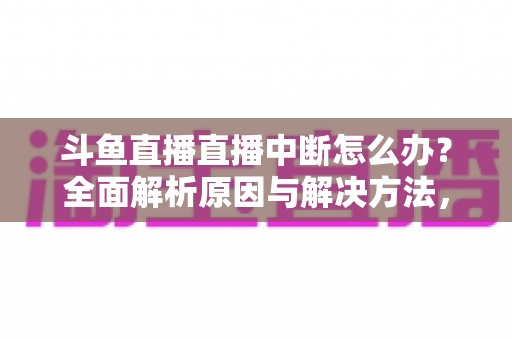斗鱼直播直播中断怎么办？全面解析原因与解决方法，助您畅享不间断观影体验