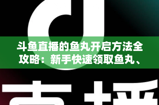 斗鱼直播的鱼丸开启方法全攻略:新手快速领取鱼丸、解锁免费福利的完整教程与实用技巧 斗鱼直播的鱼丸开启方法全攻略:新手快速领取鱼丸、解锁免费福利的完整教程与实用技巧