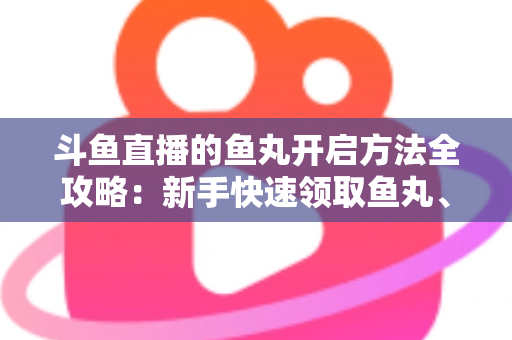 斗鱼直播的鱼丸开启方法全攻略:新手快速领取鱼丸、解锁免费福利的完整教程与实用技巧 斗鱼直播的鱼丸开启方法全攻略:新手快速领取鱼丸、解锁免费福利的完整教程与实用技巧