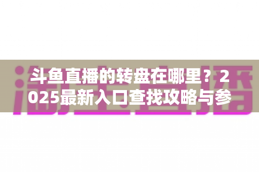 斗鱼直播的转盘在哪里？2025最新入口查找攻略与参与全指南