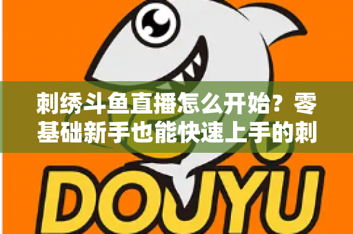 刺绣斗鱼直播怎么开始?零基础新手也能快速上手的刺绣直播实战指南 刺绣斗鱼直播怎么开始?零基础新手也能快速上手的刺绣直播实战指南