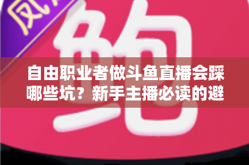 自由职业者做斗鱼直播会踩哪些坑?新手主播必读的避坑全攻略 自由职业者做斗鱼直播会踩哪些坑?新手主播必读的避坑全攻略
