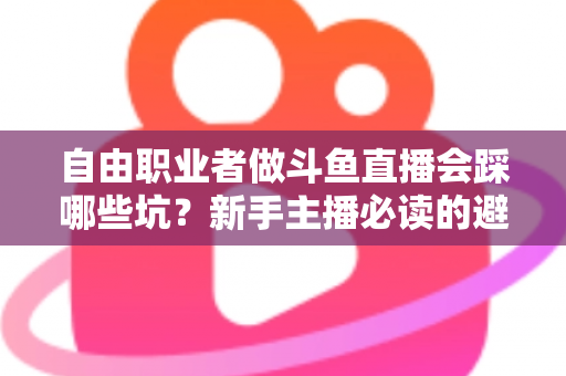 自由职业者做斗鱼直播会踩哪些坑?新手主播必读的避坑全攻略 自由职业者做斗鱼直播会踩哪些坑?新手主播必读的避坑全攻略