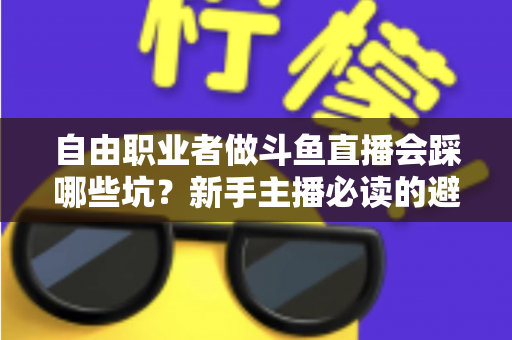 自由职业者做斗鱼直播会踩哪些坑？新手主播必读的避坑全攻略