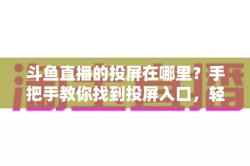 斗鱼直播的投屏在哪里?手把手教你找到投屏入口,轻松享受大屏观影新体验! 斗鱼直播的投屏在哪里?手把手教你找到投屏入口,轻松享受大屏观影新体验!