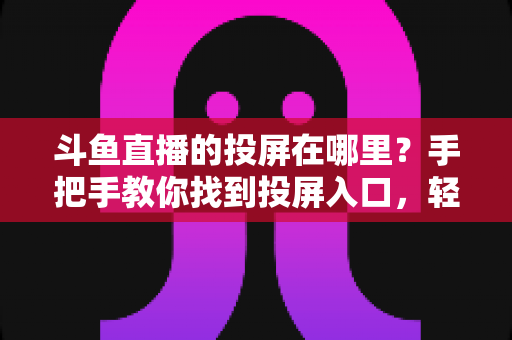 斗鱼直播的投屏在哪里？手把手教你找到投屏入口，轻松享受大屏观影新体验！