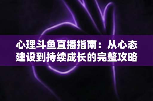 心理斗鱼直播指南:从心态建设到持续成长的完整攻略 心理斗鱼直播指南:从心态建设到持续成长的完整攻略