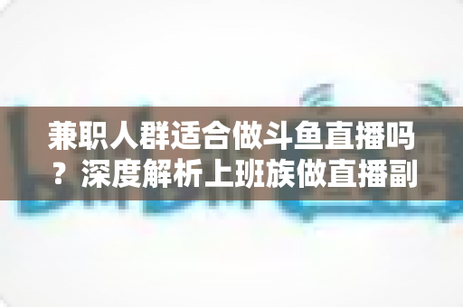 兼职人群适合做斗鱼直播吗?深度解析上班族做直播副业的机遇、挑战与实操指南 兼职人群适合做斗鱼直播吗?深度解析上班族做直播副业的机遇、挑战与实操指南