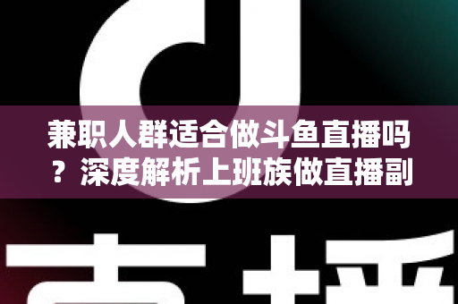 兼职人群适合做斗鱼直播吗?深度解析上班族做直播副业的机遇、挑战与实操指南 兼职人群适合做斗鱼直播吗?深度解析上班族做直播副业的机遇、挑战与实操指南