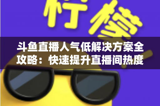 斗鱼直播人气低解决方案全攻略:快速提升直播间热度与流量的实战指南 斗鱼直播人气低解决方案全攻略:快速提升直播间热度与流量的实战指南