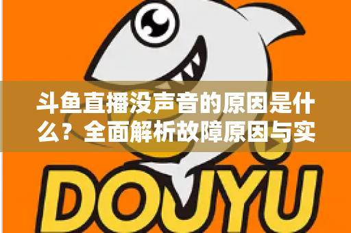 斗鱼直播没声音的原因是什么?全面解析故障原因与实用解决方案 斗鱼直播没声音的原因是什么?全面解析故障原因与实用解决方案